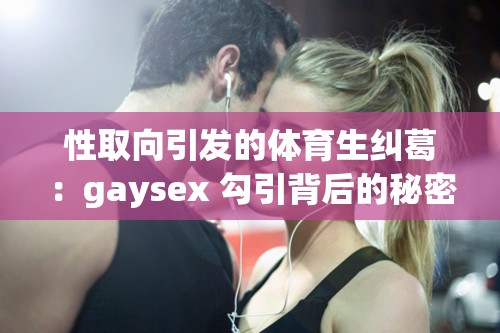 性取向引发的体育生纠葛：gaysex 勾引背后的秘密