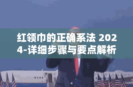 红领巾的正确系法 2024-详细步骤与要点解析