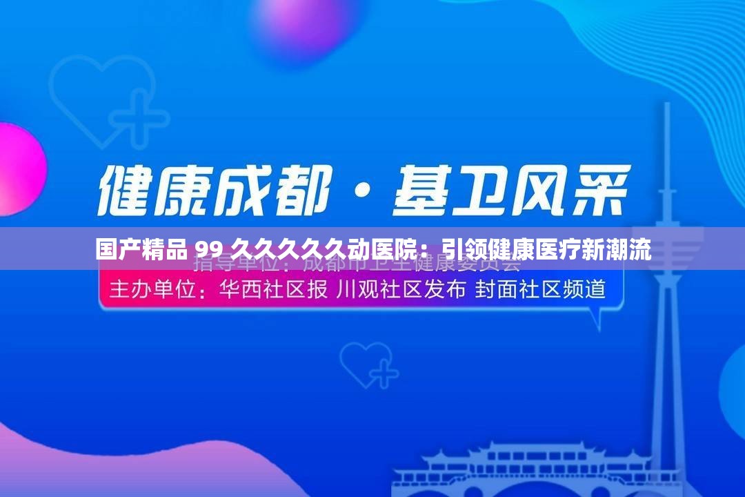 国产精品 99 久久久久久动医院：引领健康医疗新潮流