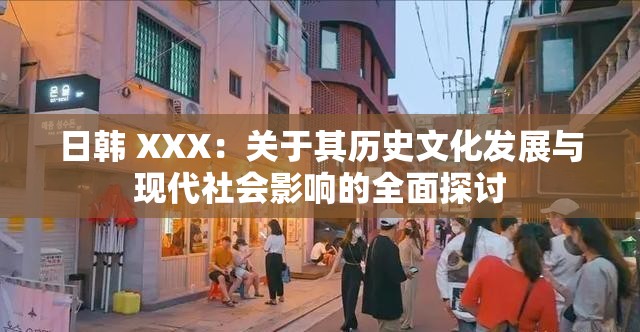 日韩 XXX：关于其历史文化发展与现代社会影响的全面探讨