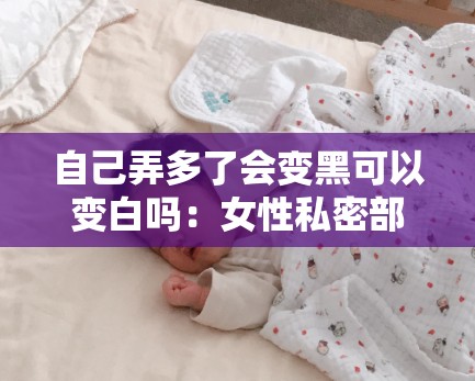 自己弄多了会变黑可以变白吗：女性私密部位护理的常见问题与解答