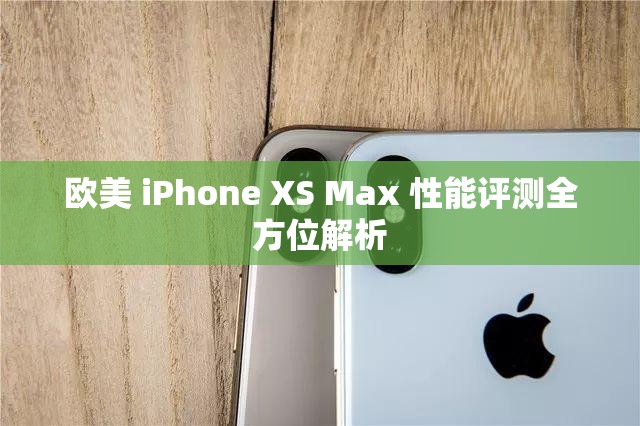 欧美 iPhone XS Max 性能评测全方位解析