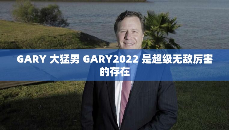 GARY 大猛男 GARY2022 是超级无敌厉害的存在