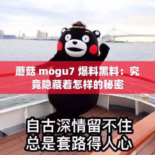 蘑菇 mogu7 爆料黑料：究竟隐藏着怎样的秘密