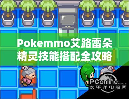 Pokemmo艾路雷朵精灵技能搭配全攻略，深度解析不同场景下的配招技巧