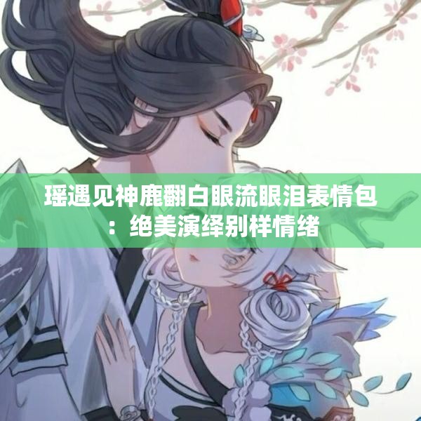 瑶遇见神鹿翻白眼流眼泪表情包：绝美演绎别样情绪