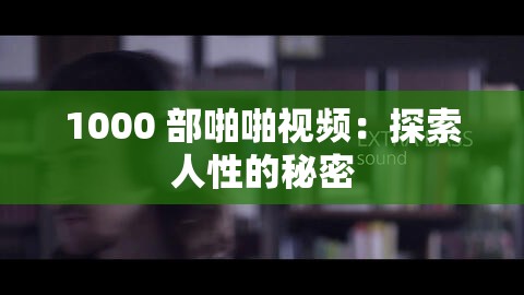 1000 部啪啪视频：探索人性的秘密