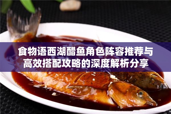 食物语西湖醋鱼角色阵容推荐与高效搭配攻略的深度解析分享