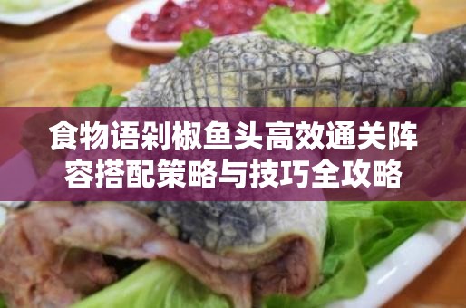 食物语剁椒鱼头高效通关阵容搭配策略与技巧全攻略