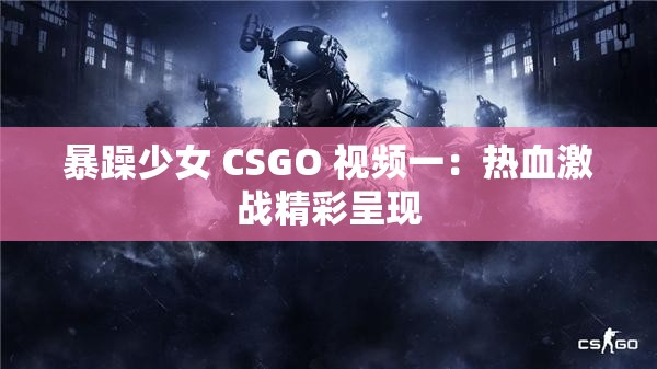 暴躁少女 CSGO 视频一：热血激战精彩呈现