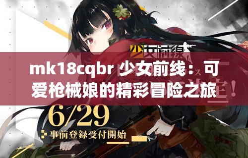 mk18cqbr 少女前线：可爱枪械娘的精彩冒险之旅