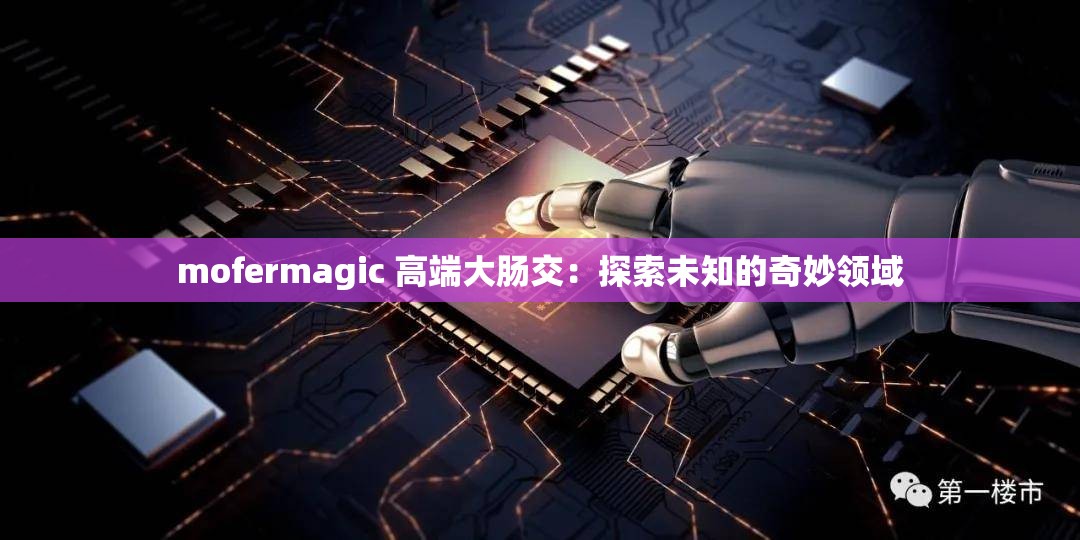 mofermagic 高端大肠交：探索未知的奇妙领域