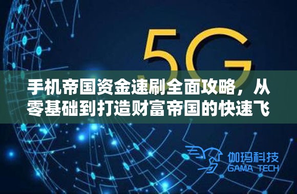 手机帝国资金速刷全面攻略，从零基础到打造财富帝国的快速飞跃之道