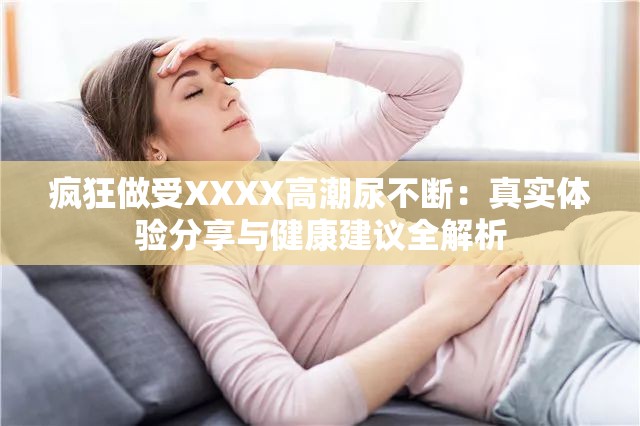 疯狂做受XXXX高潮尿不断：真实体验分享与健康建议全解析