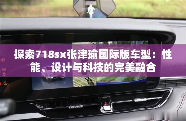 探索718sx张津瑜国际版车型：性能、设计与科技的完美融合