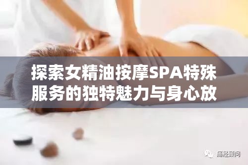 探索女精油按摩SPA特殊服务的独特魅力与身心放松体验全解析