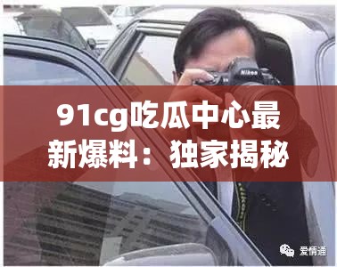 91cg吃瓜中心最新爆料：独家揭秘娱乐圈内幕，网友热议不断