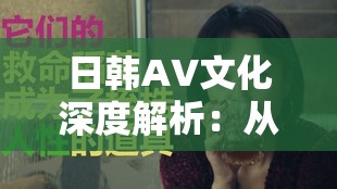 日韩AV文化深度解析：从历史发展到社会影响，探讨其背后的文化现象与争议焦点