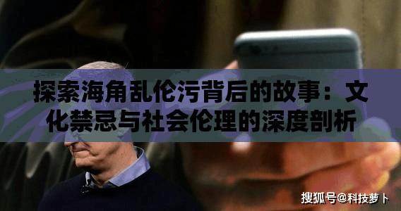 探索海角乱伦污背后的故事：文化禁忌与社会伦理的深度剖析