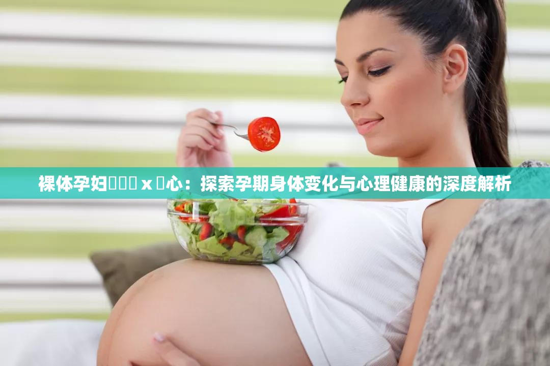 裸体孕妇乄乂乄ⅹ乄心：探索孕期身体变化与心理健康的深度解析