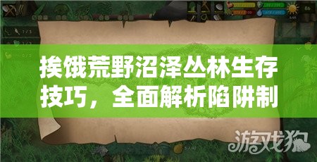 挨饿荒野沼泽丛林生存技巧，全面解析陷阱制作与高效使用方法攻略