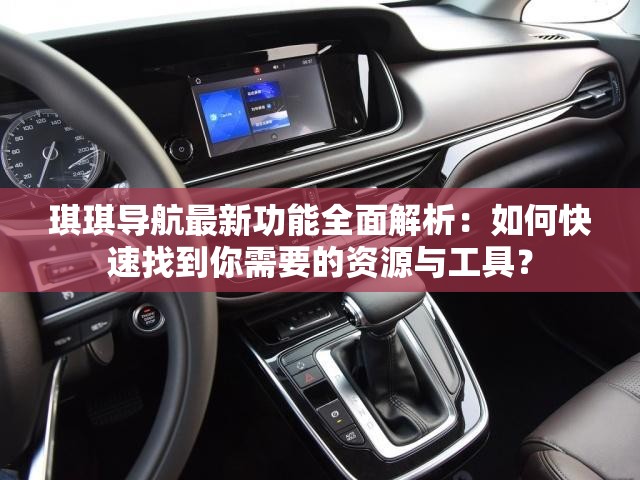 琪琪导航最新功能全面解析：如何快速找到你需要的资源与工具？