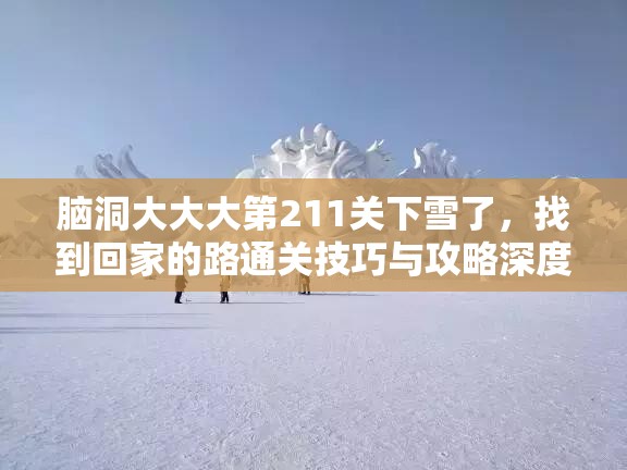 脑洞大大大第211关下雪了，找到回家的路通关技巧与攻略深度解析