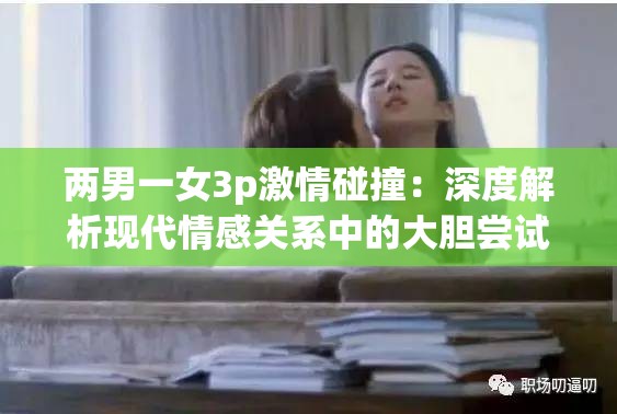 两男一女3p激情碰撞：深度解析现代情感关系中的大胆尝试与心理变化