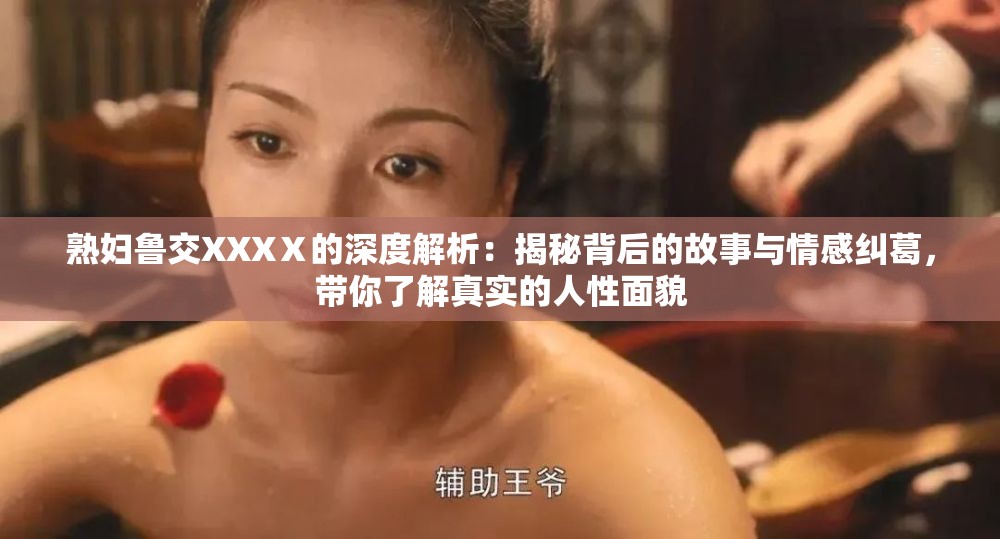 熟妇鲁交XXXⅩ的深度解析：揭秘背后的故事与情感纠葛，带你了解真实的人性面貌