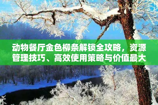 动物餐厅金色柳条解锁全攻略，资源管理技巧、高效使用策略与价值最大化指南