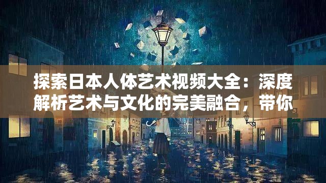 探索日本人体艺术视频大全：深度解析艺术与文化的完美融合，带你领略独特的美学魅力