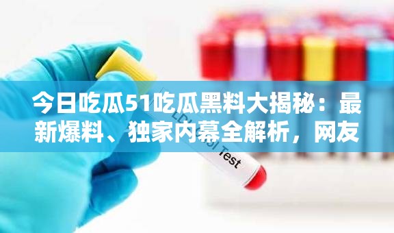 今日吃瓜51吃瓜黑料大揭秘：最新爆料、独家内幕全解析，网友热议不断