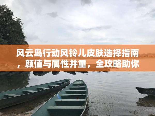 风云岛行动风铃儿皮肤选择指南，颜值与属性并重，全攻略助你找到最佳皮肤