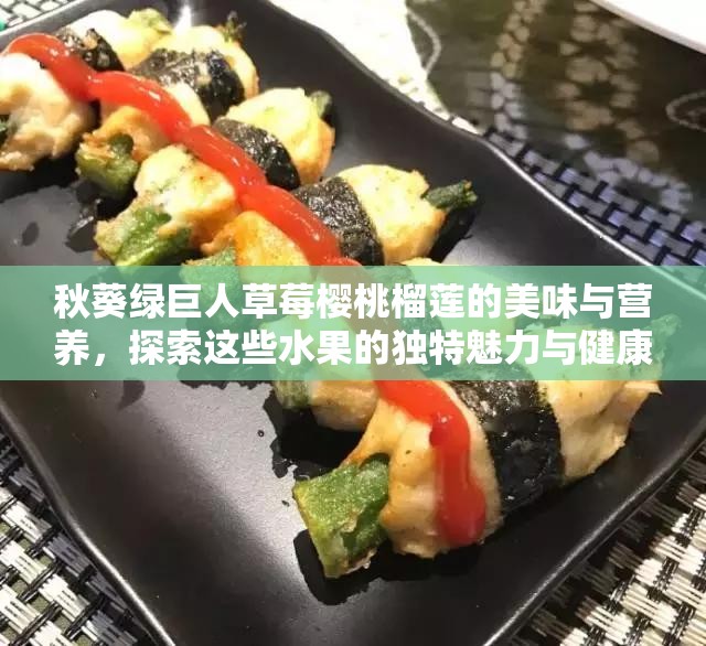 秋葵绿巨人草莓樱桃榴莲的美味与营养，探索这些水果的独特魅力与健康益处