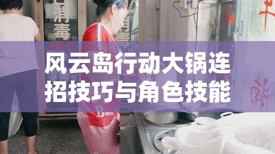 风云岛行动大锅连招技巧与角色技能释放顺序的深度实战攻略解析