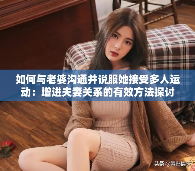 如何与老婆沟通并说服她接受多人运动：增进夫妻关系的有效方法探讨