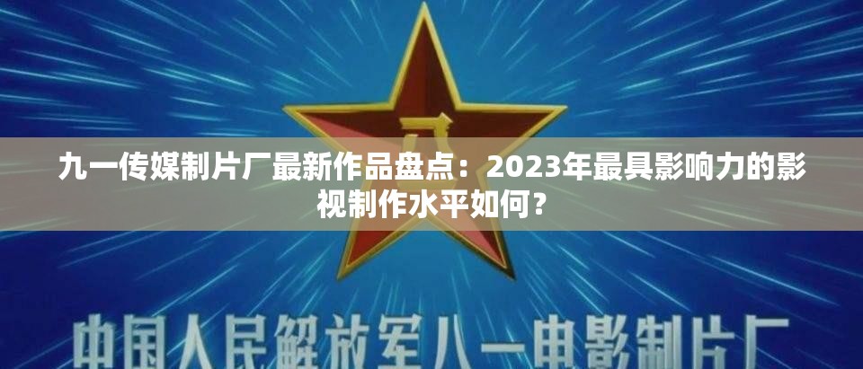 九一传媒制片厂最新作品盘点：2023年最具影响力的影视制作水平如何？