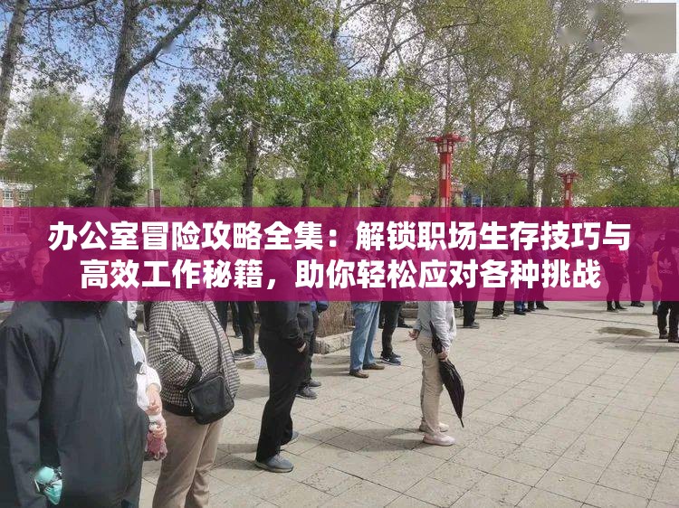 办公室冒险攻略全集：解锁职场生存技巧与高效工作秘籍，助你轻松应对各种挑战