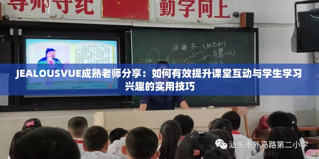 JEALOUSVUE成熟老师分享：如何有效提升课堂互动与学生学习兴趣的实用技巧