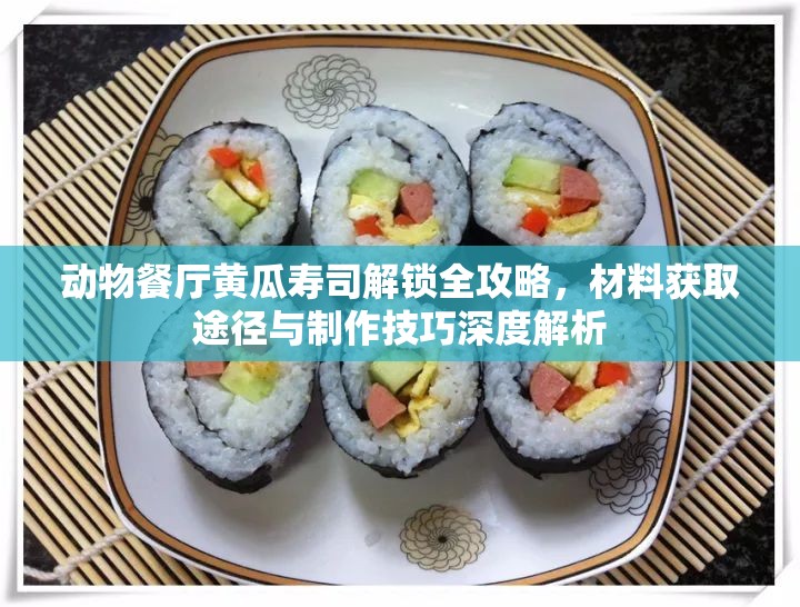 动物餐厅黄瓜寿司解锁全攻略，材料获取途径与制作技巧深度解析