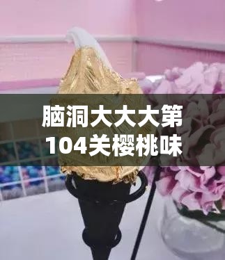 脑洞大大大第104关樱桃味冰淇淋通关秘籍，深度技巧与攻略全面解析