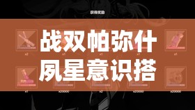 战双帕弥什夙星意识搭配全攻略，资源管理、高效使用技巧及价值最大化策略