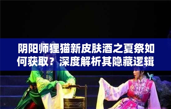 阴阳师狸猫新皮肤酒之夏祭如何获取？深度解析其隐藏逻辑！