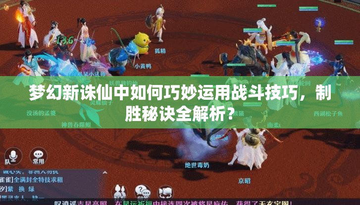 梦幻新诛仙中如何巧妙运用战斗技巧，制胜秘诀全解析？