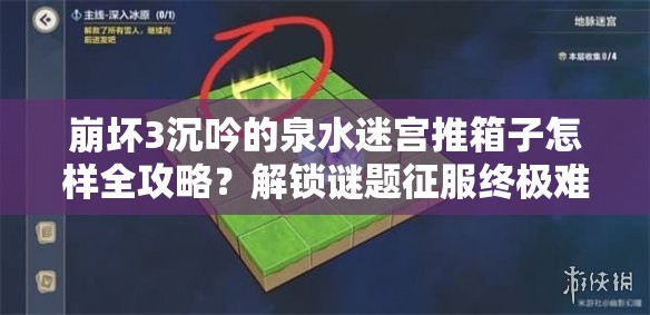 崩坏3沉吟的泉水迷宫推箱子怎样全攻略？解锁谜题征服终极难关！