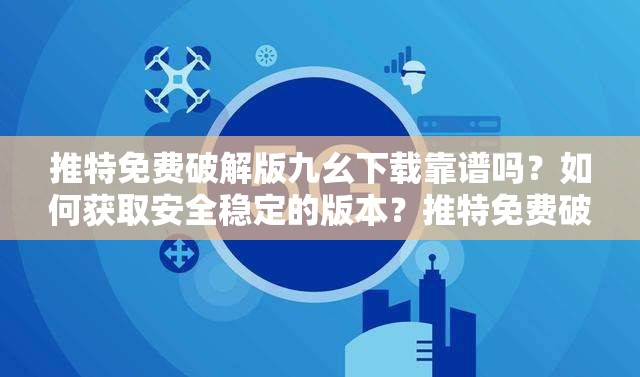 推特免费破解版九幺下载靠谱吗？如何获取安全稳定的版本？推特免费破解版九幺下载指南：怎样避免风险并顺利完成下载？推特免费破解版九幺下载：哪些渠道可信？有何注意事项？