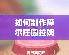 如何制作摩尔庄园拉姆小馒头？一场美味与乐趣并存的美食探索之旅