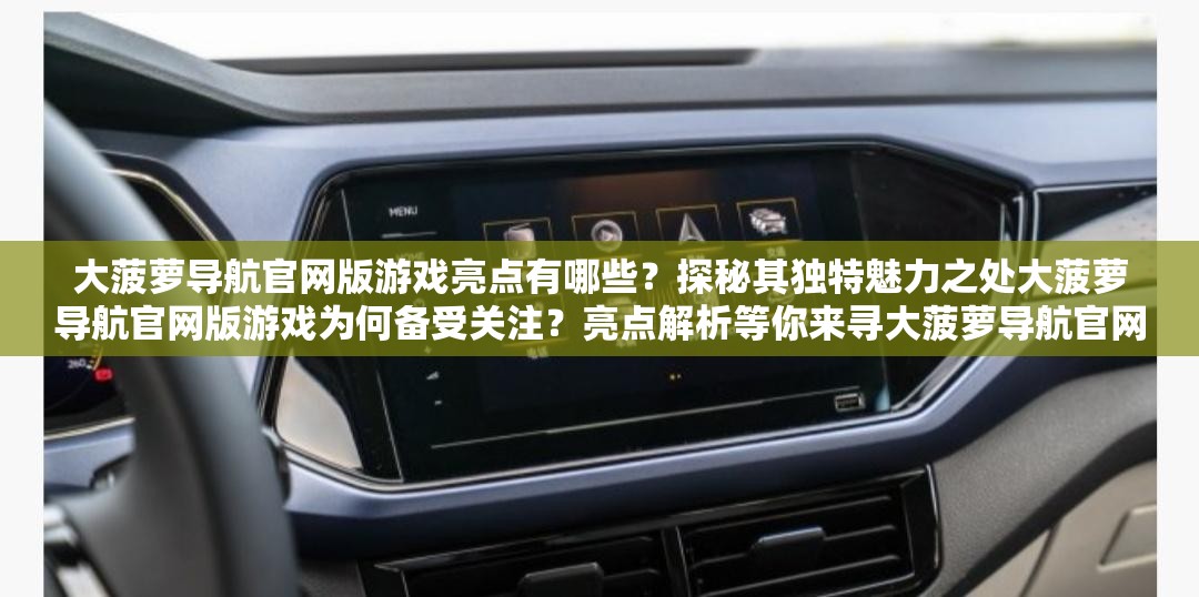 大菠萝导航官网版游戏亮点有哪些？探秘其独特魅力之处大菠萝导航官网版游戏为何备受关注？亮点解析等你来寻大菠萝导航官网版游戏亮点何在？揭开其引人入胜的奥秘