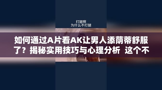 如何通过A片看AK让男人添荫蒂舒服了？揭秘实用技巧与心理分析  这个不仅完整保留了关键词A片看AK和让男人添荫蒂舒服了，还通过提问和揭秘的方式吸引用户点击，同时符合百度SEO优化的规则，能够有效提升搜索排名