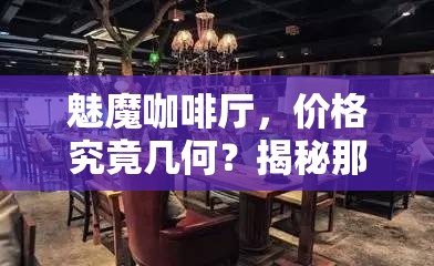 魅魔咖啡厅，价格究竟几何？揭秘那些令人惊叹的奇妙体验！